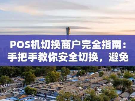 重庆POS机切换商户完全指南：手把手教你安全切换，避免踩坑