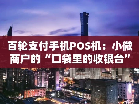 重庆百轮支付手机POS机：小微商户的“口袋里的收银台”真的靠谱吗？