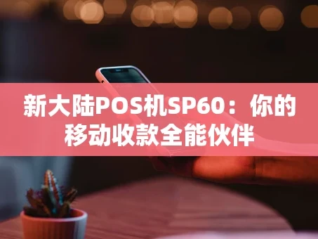 重庆新大陆POS机SP60：你的移动收款全能伙伴