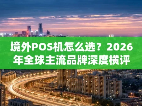 重庆境外POS机怎么选？2026年全球主流品牌深度横评