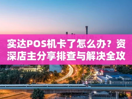 重庆实达POS机卡了怎么办？资深店主分享排查与解决全攻略