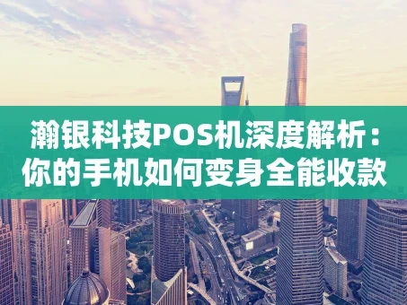 重庆瀚银科技POS机深度解析：你的手机如何变身全能收款神器？