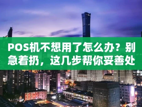 重庆POS机不想用了怎么办？别急着扔，这几步帮你妥善处理！