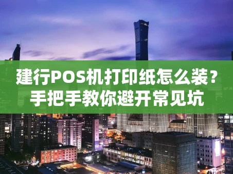 重庆建行POS机打印纸怎么装？手把手教你避开常见坑