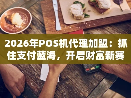 重庆2026年POS机代理加盟：抓住支付蓝海，开启财富新赛道