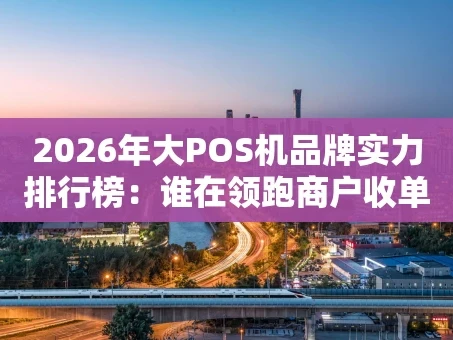 重庆2026年大POS机品牌实力排行榜：谁在领跑商户收单市场？
