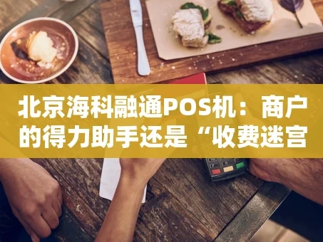 重庆北京海科融通POS机：商户的得力助手还是“收费迷宫”？