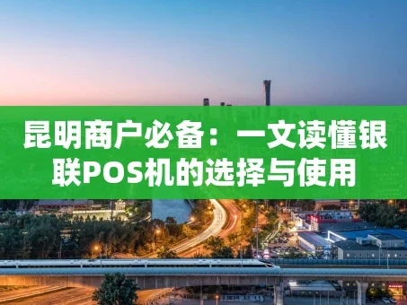 重庆昆明商户必备：一文读懂银联POS机的选择与使用