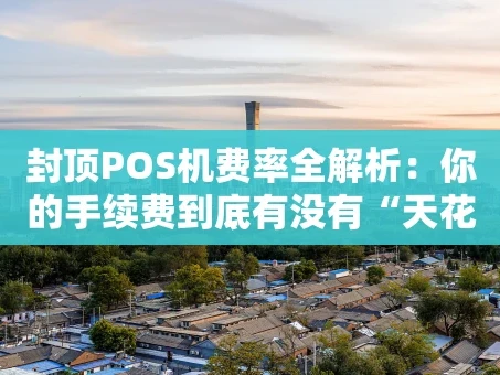 重庆封顶POS机费率全解析：你的手续费到底有没有“天花板”？