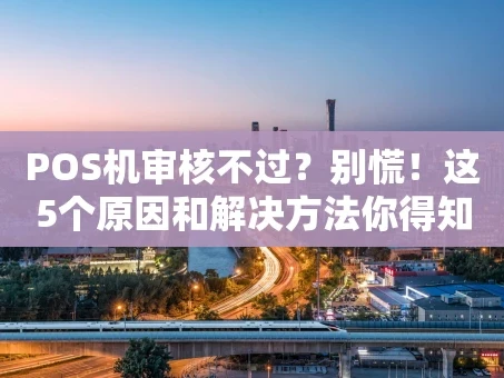 重庆POS机审核不过？别慌！这5个原因和解决方法你得知道