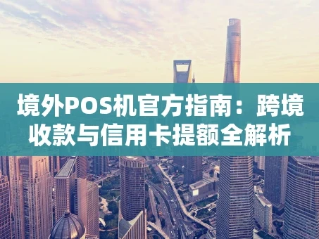 重庆境外POS机官方指南：跨境收款与信用卡提额全解析