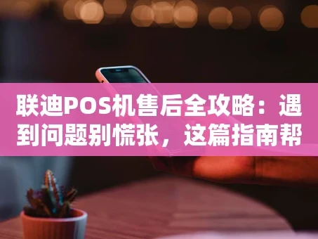 重庆联迪POS机售后全攻略：遇到问题别慌张，这篇指南帮你忙！