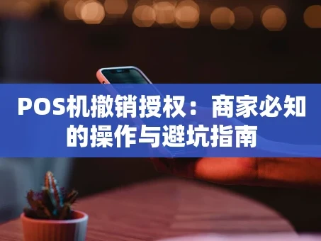 重庆POS机撤销授权：商家必知的操作与避坑指南