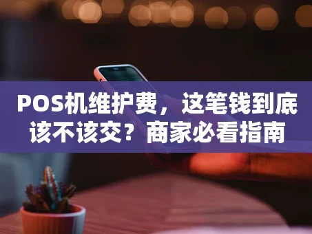 重庆POS机维护费，这笔钱到底该不该交？商家必看指南