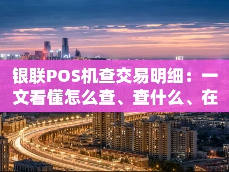 重庆银联POS机查交易明细：一文看懂怎么查、查什么、在哪查