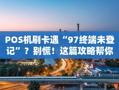 重庆POS机刷卡遇“97终端未登记”？别慌！这篇攻略帮你快速“破局”