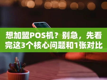重庆想加盟POS机？别急，先看完这3个核心问题和1张对比表