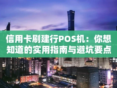 重庆信用卡刷建行POS机：你想知道的实用指南与避坑要点