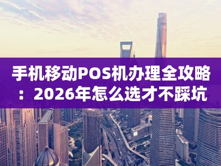 重庆手机移动POS机办理全攻略：2026年怎么选才不踩坑？