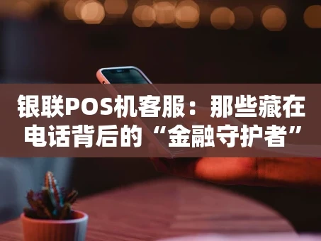 重庆银联POS机客服：那些藏在电话背后的“金融守护者”