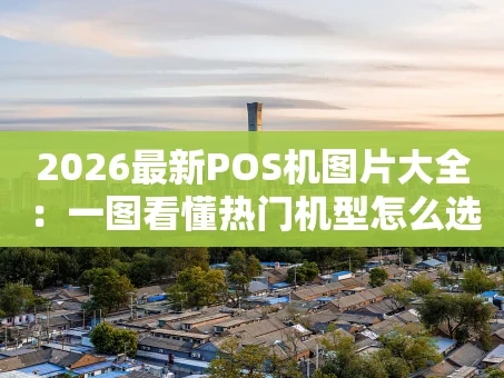 重庆2026最新POS机图片大全：一图看懂热门机型怎么选
