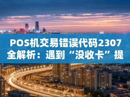 重庆POS机交易错误代码2307全解析：遇到“没收卡”提示该怎么办？
