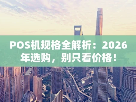 重庆POS机规格全解析：2026年选购，别只看价格！