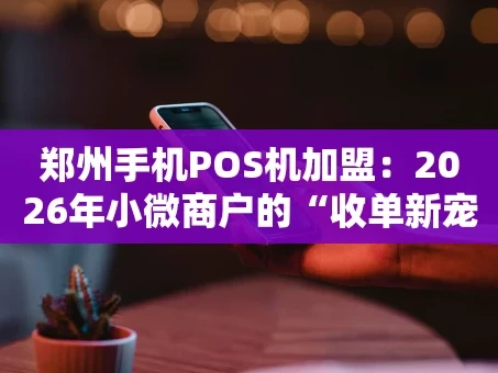 重庆郑州手机POS机加盟：2026年小微商户的“收单新宠”，你抓住机会了吗？