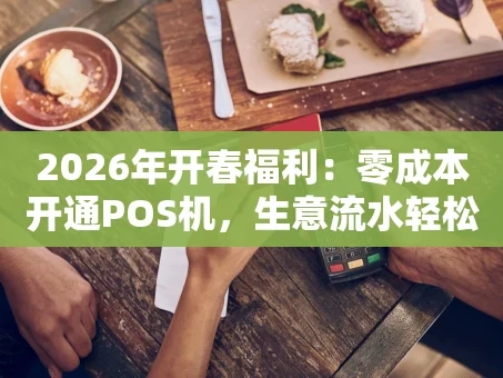 重庆2026年开春福利：零成本开通POS机，生意流水轻松翻倍！