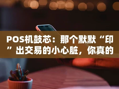 重庆POS机鼓芯：那个默默“印”出交易的小心脏，你真的了解它吗？