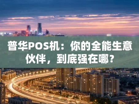 重庆普华POS机：你的全能生意伙伴，到底强在哪？