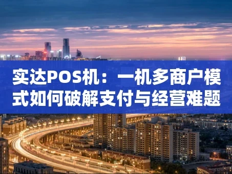 重庆实达POS机：一机多商户模式如何破解支付与经营难题？