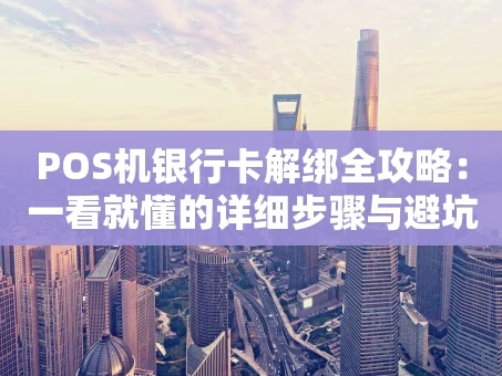 重庆POS机银行卡解绑全攻略：一看就懂的详细步骤与避坑指南