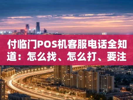 重庆付临门POS机客服电话全知道：怎么找、怎么打、要注意啥？