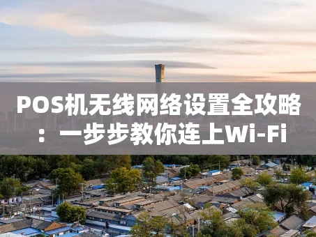 重庆POS机无线网络设置全攻略：一步步教你连上Wi-Fi