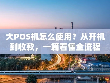 重庆大POS机怎么使用？从开机到收款，一篇看懂全流程