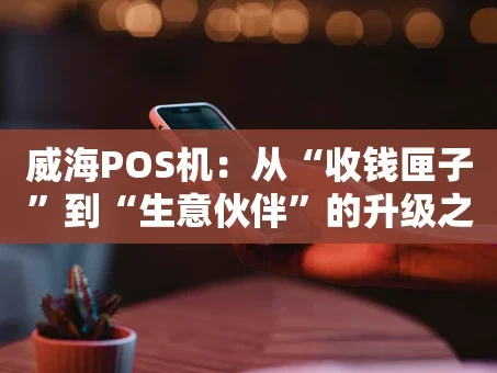重庆威海POS机：从“收钱匣子”到“生意伙伴”的升级之路