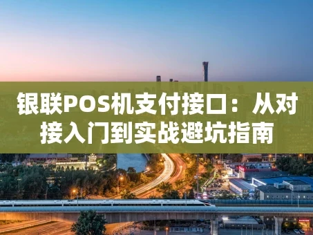 重庆银联POS机支付接口：从对接入门到实战避坑指南