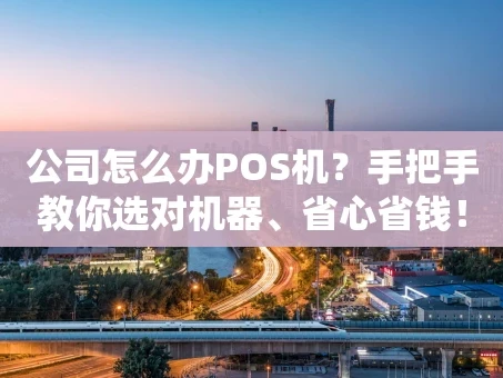 重庆公司怎么办POS机？手把手教你选对机器、省心省钱！