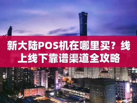 重庆新大陆POS机在哪里买？线上线下靠谱渠道全攻略