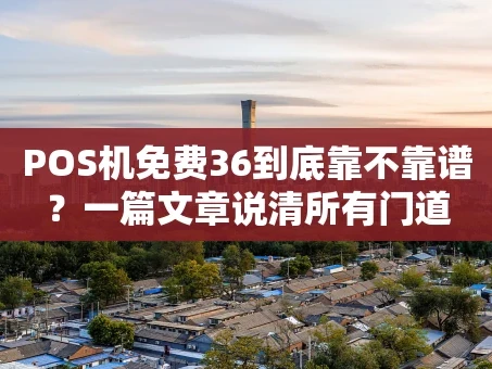 重庆POS机免费36到底靠不靠谱？一篇文章说清所有门道