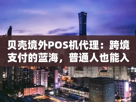 重庆贝壳境外POS机代理：跨境支付的蓝海，普通人也能入局吗？