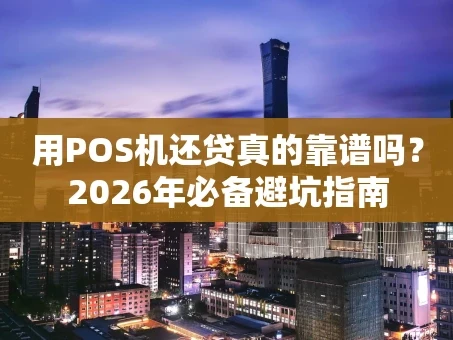 重庆用POS机还贷真的靠谱吗？2026年必备避坑指南
