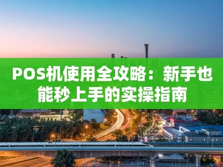 重庆POS机使用全攻略：新手也能秒上手的实操指南