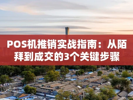 重庆POS机推销实战指南：从陌拜到成交的3个关键步骤
