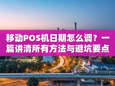 重庆移动POS机日期怎么调？一篇讲清所有方法与避坑要点