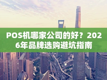 重庆POS机哪家公司的好？2026年品牌选购避坑指南