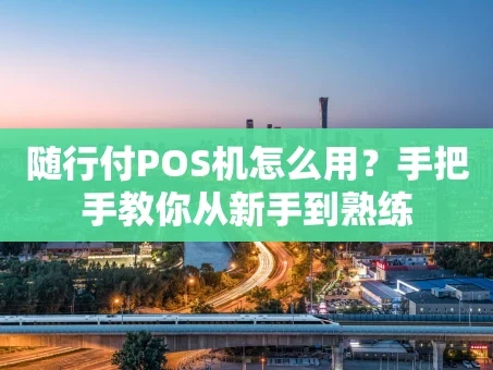 重庆随行付POS机怎么用？手把手教你从新手到熟练