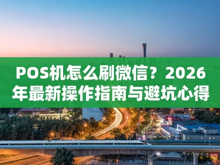 重庆POS机怎么刷微信？2026年最新操作指南与避坑心得