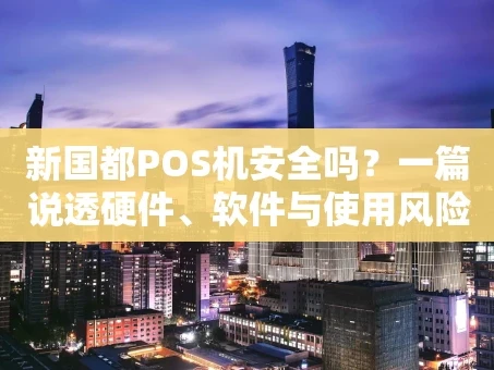 重庆新国都POS机安全吗？一篇说透硬件、软件与使用风险的文章